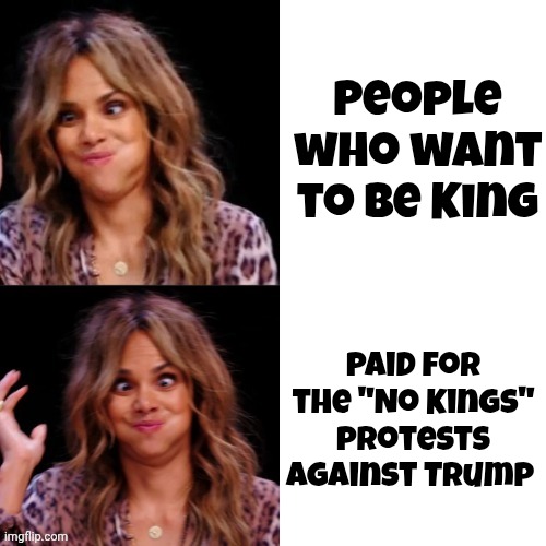 Getting rid of the competition | People who want to be King; Paid for the "No Kings" protests against Trump | image tagged in hot halle berry,billionaires,paid protesters,biased media,bought and paid for,arrogant rich man | made w/ Imgflip meme maker