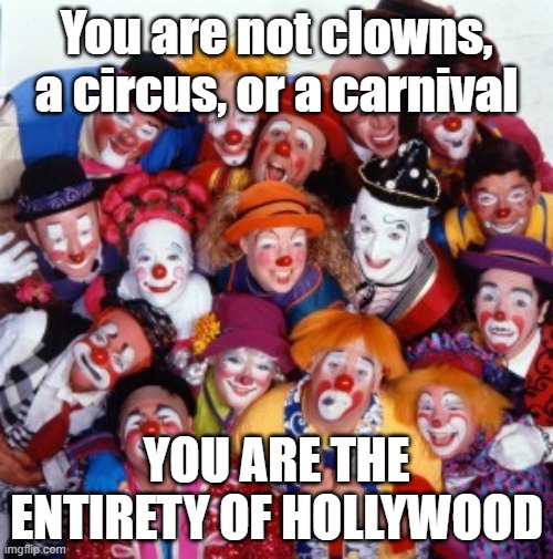 Clowns | You are not clowns, a circus, or a carnival; You are the entirety of hollywood | image tagged in clowns | made w/ Imgflip meme maker