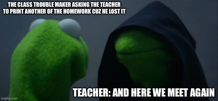 Evil Kermit | The class trouble maker asking the teacher to print another of the homework cuz he lost it; Teacher: And here we meet again | image tagged in memes,evil kermit | made w/ Imgflip meme maker
