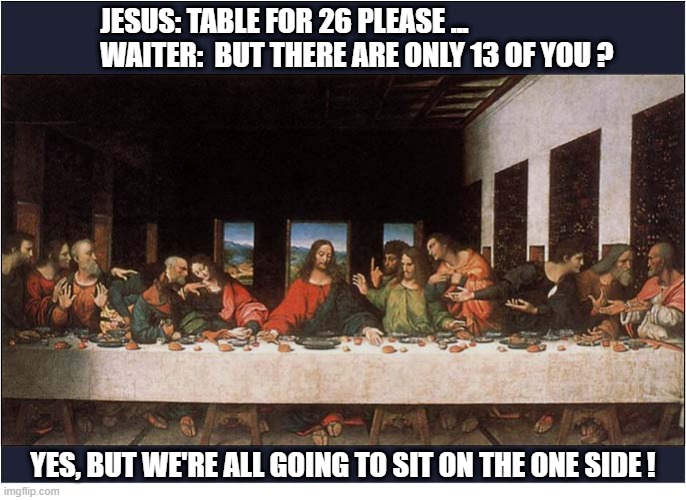 An Awkward Moment In The Restaurant ? | Jesus: Table for 26 please ...
                Waiter:  But there are only 13 of you ? Yes, but we're all going to sit on the one side ! | image tagged in the last supper,awkward,waiter | made w/ Imgflip meme maker