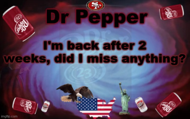 Dr Pepper announcment | I'm back after 2 weeks, did I miss anything? | image tagged in dr pepper announcment | made w/ Imgflip meme maker