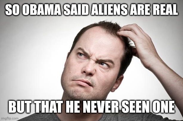 confused | So Obama said aliens are real; But that he never seen one | image tagged in confused | made w/ Imgflip meme maker