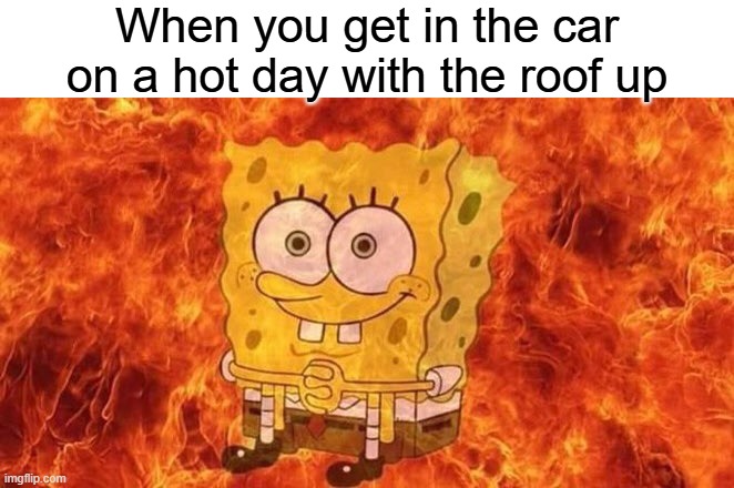 Any1 with a convertible can relate | When you get in the car on a hot day with the roof up | image tagged in spongebob sitting in fire | made w/ Imgflip meme maker