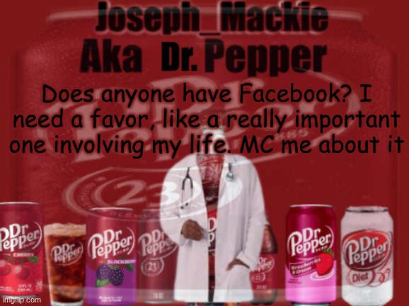 Like if you want, you don't have to | Does anyone have Facebook? I need a favor, like a really important one involving my life. MC me about it | image tagged in updated dr pepper template | made w/ Imgflip meme maker