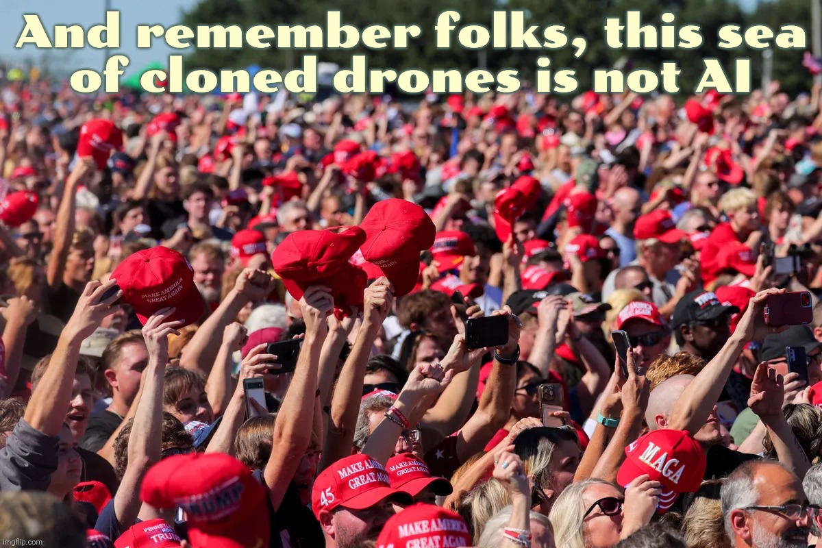 MAGA drone clones | And remember folks, this sea
of cloned drones is not AI | image tagged in maga red hat crowd mob trump autocracy authoritarian,maga drone clones,maga,not a cult,that's called sarcasm,magats | made w/ Imgflip meme maker