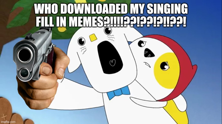 Liddo Screams | Who downloaded my singing fill in memes?!!!!??!??!?!!??! | image tagged in liddo screams | made w/ Imgflip meme maker