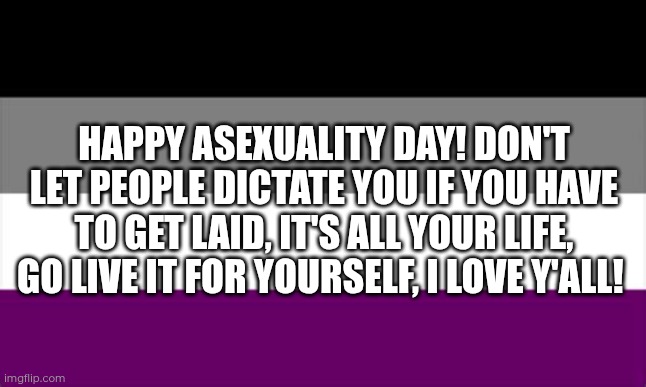Happy International Asexuality Day! | Happy asexuality day! Don't let people dictate you if you have to get laid, it's all your life, go live it for yourself, I love y'all! | made w/ Imgflip meme maker