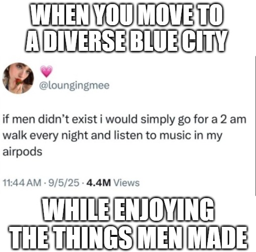 When you move to a diverse Blue city; while Enjoying the things men made | image tagged in diversity,men and women,democrats,feminism,politics | made w/ Imgflip meme maker