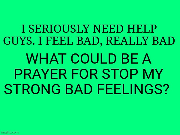 I seriously need help guys. I feel bad, really bad; What could be a prayer for stop my strong bad feelings? | made w/ Imgflip meme maker