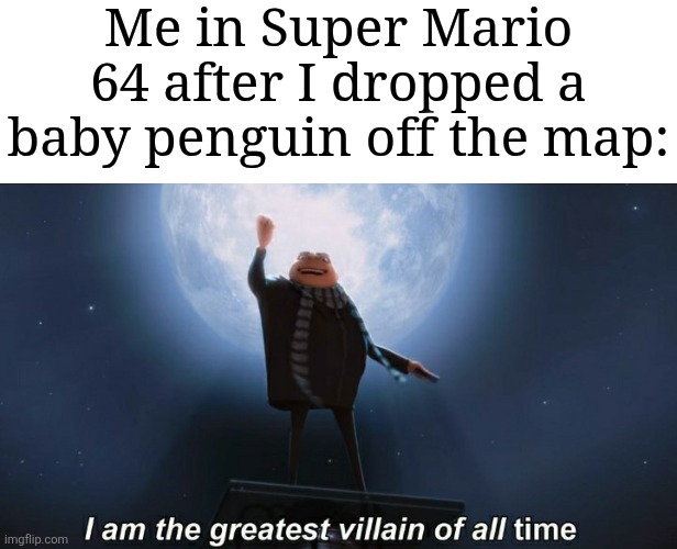Baby penguin go YEET | Me in Super Mario 64 after I dropped a baby penguin off the map: | image tagged in i am the greatest villain of all time,memes,funny,super mario 64 | made w/ Imgflip meme maker