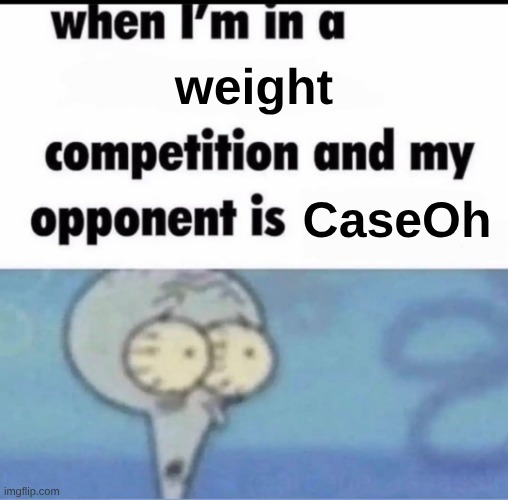 Me when I'm in a .... competition and my opponent is ..... | weight; CaseOh | image tagged in me when i'm in a competition and my opponent is | made w/ Imgflip meme maker