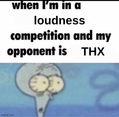Me when I'm in a .... competition and my opponent is ..... | loudness; THX | image tagged in me when i'm in a competition and my opponent is | made w/ Imgflip meme maker