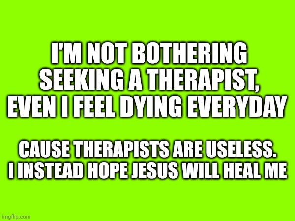I'm not bothering seeking a therapist, even i feel dying everyday; Cause therapists are useless. I instead hope Jesus will heal me | made w/ Imgflip meme maker