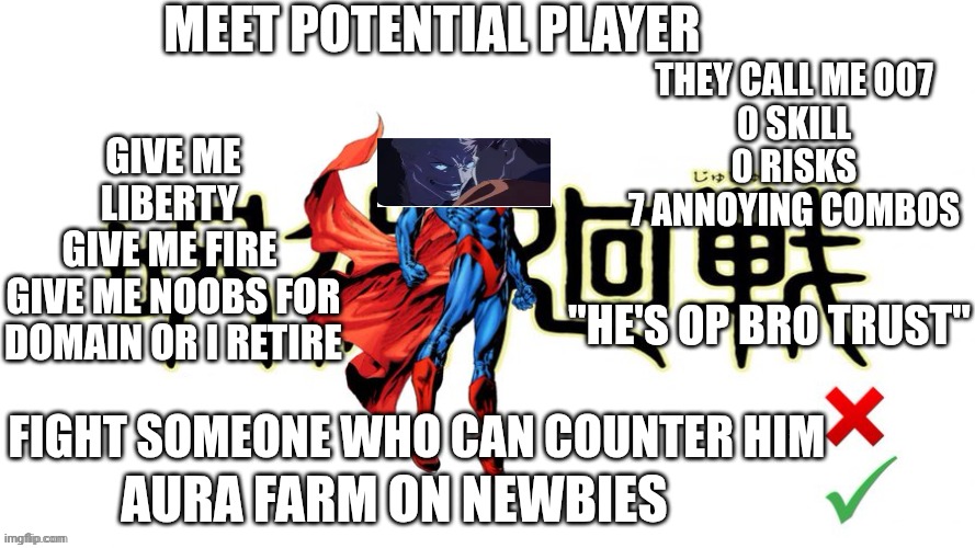 Potential man (blank) | Meet potential player; They call me 007
0 skill
0 risks
7 annoying combos; Give me liberty 
Give me fire 
Give me noobs for domain or I retire; "he's op bro trust"; Fight someone who can counter him; Aura farm on newbies | image tagged in potential man blank | made w/ Imgflip meme maker