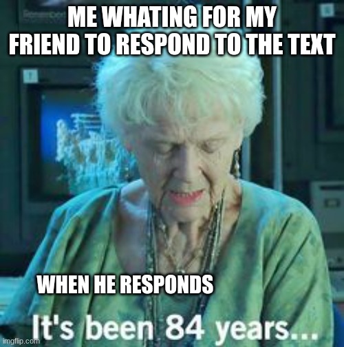 Titanic 84 years | me whating for my friend to respond to the text; when he responds | image tagged in titanic 84 years | made w/ Imgflip meme maker