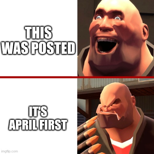 TF2 Heavy Happy and Angry reaction | this was posted it's April first | image tagged in tf2 heavy happy and angry reaction | made w/ Imgflip meme maker