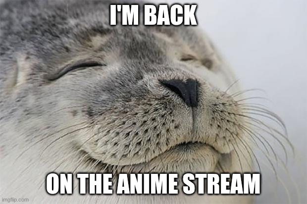 I'M BACK | I'm Back; on the anime stream | image tagged in memes,satisfied seal | made w/ Imgflip meme maker