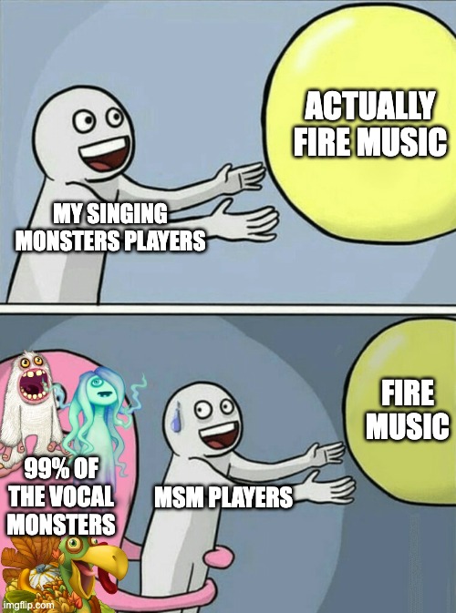 The music over all is still good tho | Actually fire music; My singing monsters players; Fire music; 99% of the vocal monsters; Msm players | image tagged in memes,running away balloon,msm,relatable,my singing monsters,music | made w/ Imgflip meme maker