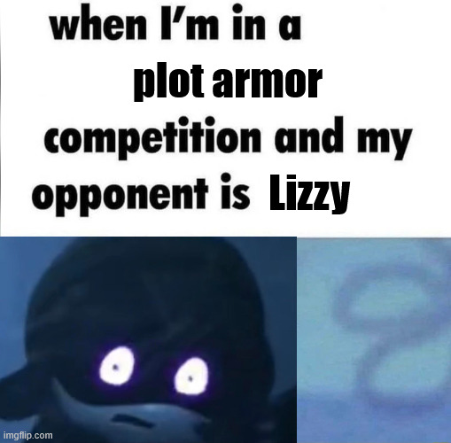 why does lizzy have so much plot armor | plot armor; Lizzy | image tagged in whe i'm in a competition and my opponent is | made w/ Imgflip meme maker