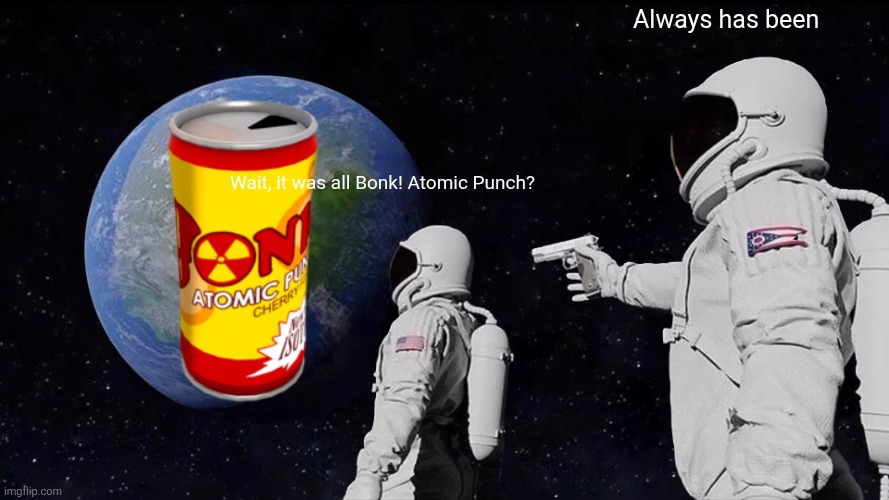 Unfunny shit | Always has been; Wait, it was all Bonk! Atomic Punch? | image tagged in memes,always has been,tf2,bonk atomic punch | made w/ Imgflip meme maker