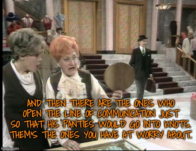 And then there are the ones who open the line of communication just so that his panties would go into knots. Them's the ones you have at wor | made w/ Imgflip meme maker