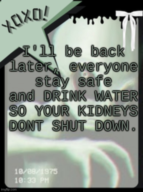 I speak of this from experience, ok bye | I'll be back later, everyone stay safe and DRINK WATER SO YOUR KIDNEYS DONT SHUT DOWN. | image tagged in xoxo's alien template | made w/ Imgflip meme maker