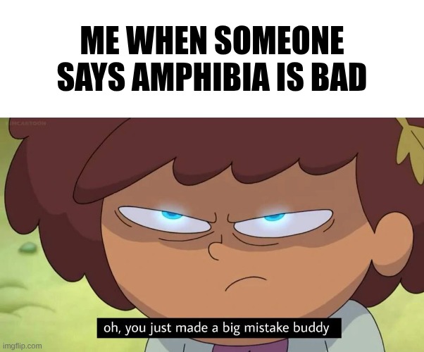 Oh, you just made a big mistake buddy | Me when someone says Amphibia is bad | image tagged in oh you just made a big mistake buddy | made w/ Imgflip meme maker