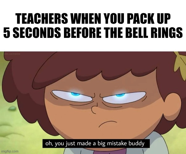 Oh, you just made a big mistake buddy | Teachers when you pack up 5 seconds before the bell rings | image tagged in oh you just made a big mistake buddy | made w/ Imgflip meme maker