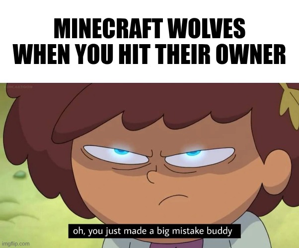 Oh, you just made a big mistake buddy | Minecraft wolves when you hit their owner | image tagged in oh you just made a big mistake buddy | made w/ Imgflip meme maker