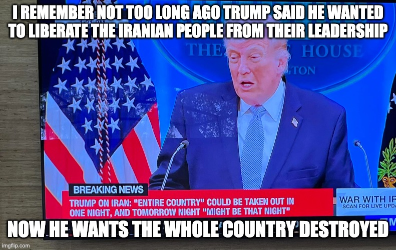 i remember not too long ago trump said he wanted to liberate the iranian people from their leadership; now he wants the whole country destroyed | made w/ Imgflip meme maker