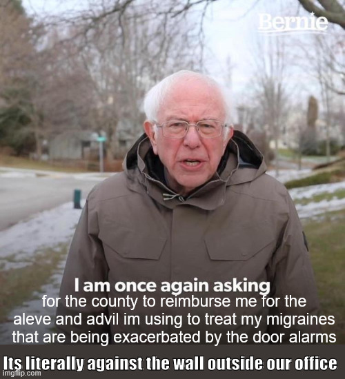 I just need to vent so im posting it to a stream sorry | for the county to reimburse me for the aleve and advil im using to treat my migraines that are being exacerbated by the door alarms; Its literally against the wall outside our office | image tagged in memes,bernie i am once again asking for your support,headache,bernie sanders,meds | made w/ Imgflip meme maker