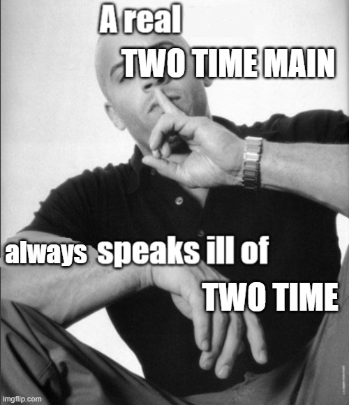 the fire sure is friendly | two time main; always; two time | image tagged in a real man never speaks ill of,forsaken,two times,idk | made w/ Imgflip meme maker