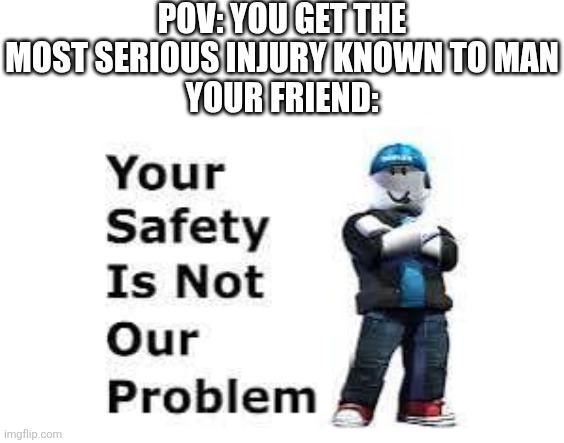 Meem | Pov: you get the most serious injury known to man
Your friend: | image tagged in your safety is not our problem,meem,issa meem | made w/ Imgflip meme maker