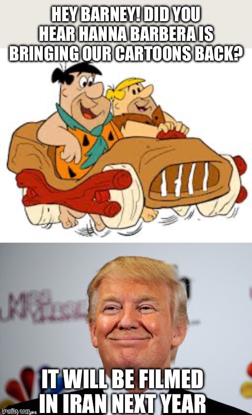 It could happen | Hey Barney! Did you hear Hanna Barbera is bringing our cartoons back? It will be filmed in Iran next year | image tagged in flintstone car,donald trump approves,stone age,iran | made w/ Imgflip meme maker