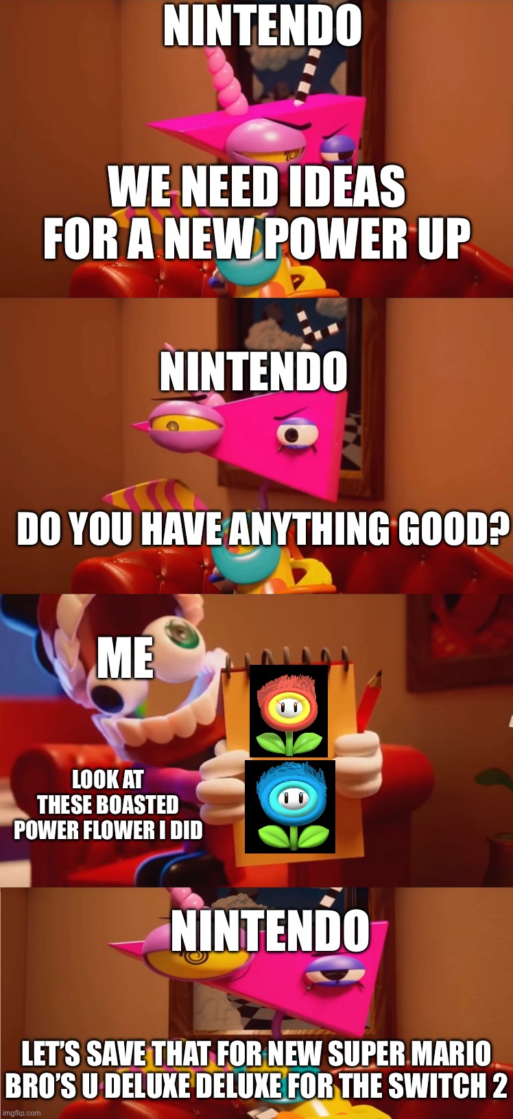 Did I cook? | Nintendo; We need ideas for a new power up; Nintendo; Do you have anything good? Me; Look at these boasted power flower I did; Nintendo; Let’s save that for new super Mario bro’s u deluxe deluxe for the switch 2 | image tagged in look at this cool bee i drew | made w/ Imgflip meme maker