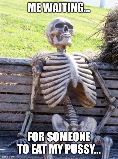 Waiting Skeleton Meme | Me waiting…; For someone to eat my pussy… | image tagged in memes,waiting skeleton | made w/ Imgflip meme maker