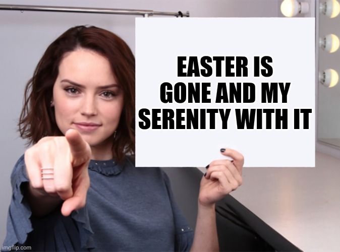Daisy Ridley with a blank sign pointing at you (tilt corrected) | Easter is gone and my serenity with it | image tagged in daisy ridley with a blank sign pointing at you tilt corrected | made w/ Imgflip meme maker