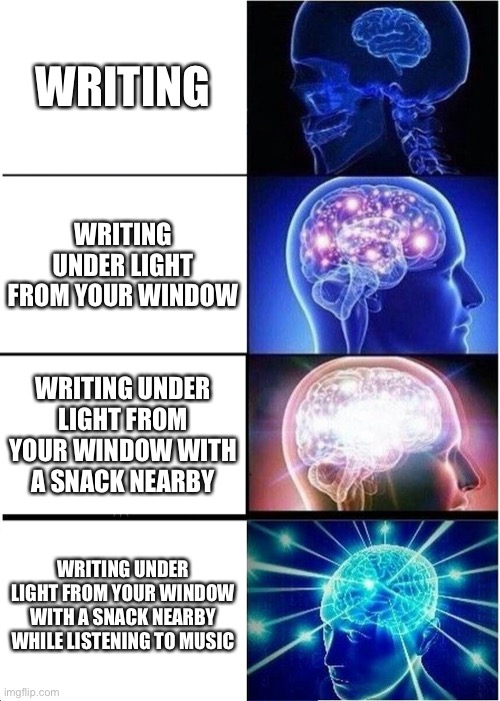 Expanding Brain | Writing; Writing under light from your window; Writing under light from your window with a snack nearby; Writing under light from your window with a snack nearby while listening to music | image tagged in memes,expanding brain | made w/ Imgflip meme maker