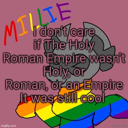 Millie's fursona announcement template | I don't care if The Holy Roman Empire wasn't Holy, or Roman, or an Empire
It was still cool | image tagged in millie's fursona announcement template | made w/ Imgflip meme maker
