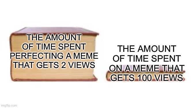 Big book small book | The amount of time spent on a meme that gets 100 views; The amount of time spent perfecting a meme that gets 2 views | image tagged in big book small book | made w/ Imgflip meme maker