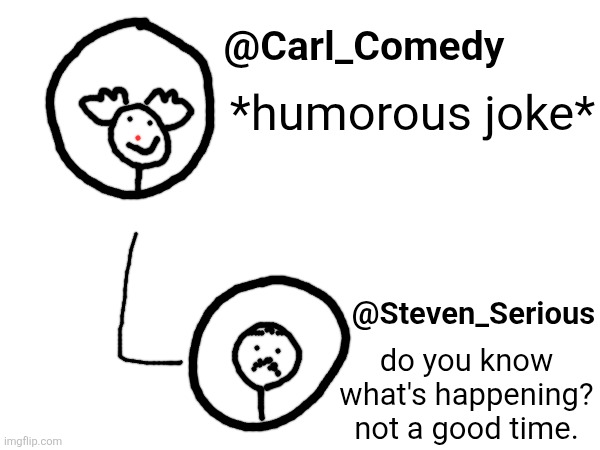 @Carl_Comedy; *humorous joke*; @Steven_Serious; do you know what's happening? not a good time. | made w/ Imgflip meme maker