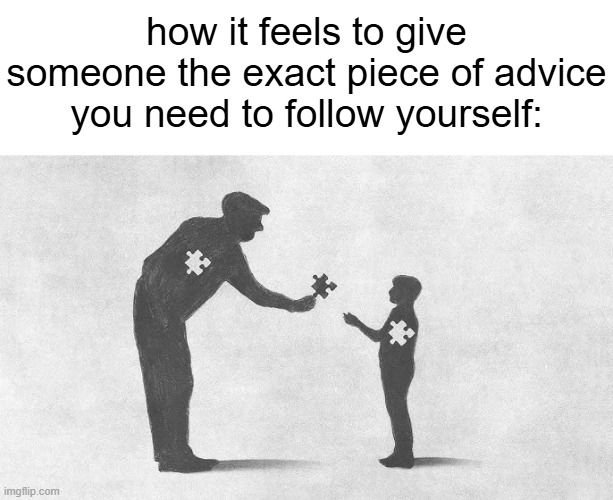 how it feels to give someone the exact piece of advice you need to follow yourself: | made w/ Imgflip meme maker