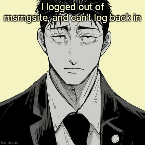 I got the name and password right, but it keeps saying "maybe wrong username" | I logged out of msmgsite, and can't log back in | image tagged in shin template - higuruma | made w/ Imgflip meme maker