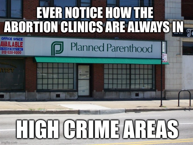 They hate kids | Ever notice how the abortion clinics are always in; High crime areas | image tagged in planned parenthood,remix | made w/ Imgflip meme maker