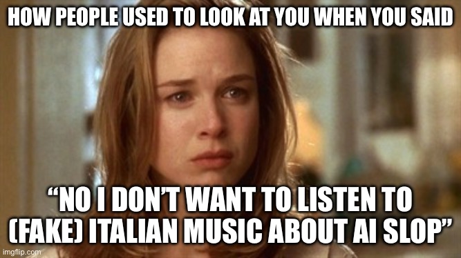 Thank goodness it’s over | How people used to look at you when you said; “No I don’t want to listen to (fake) Italian music about ai slop” | image tagged in jerry maguire you had me at hello | made w/ Imgflip meme maker
