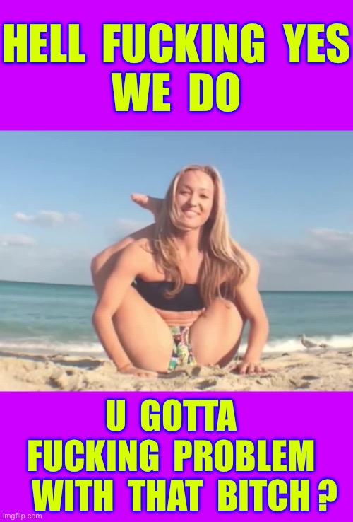 Certainly . . . I Have No Problem With That GF !!!  : ) | Hell  Fucking  yes
We  do; U  gotta
 Fucking  Problem 
    With  that  bitch ? | image tagged in girl nude fact | made w/ Imgflip meme maker