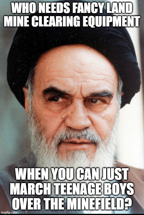 Ayatollah Khomeini | who needs fancy land mine clearing equipment when you can just march teenage boys over the minefield? | image tagged in ayatollah khomeini | made w/ Imgflip meme maker