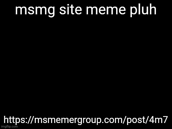 https://msmemergroup.com/post/4m7 | msmg site meme pluh; https://msmemergroup.com/post/4m7 | made w/ Imgflip meme maker