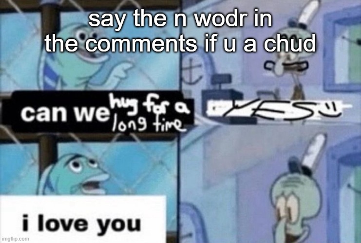 can we hug for a long time | say the n wodr in the comments if u a chud | image tagged in can we hug for a long time | made w/ Imgflip meme maker