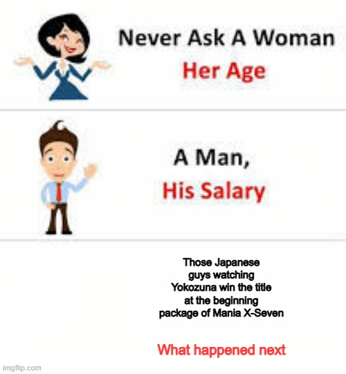 Never ask a woman her age | Those Japanese guys watching Yokozuna win the title at the beginning package of Mania X-Seven; What happened next | image tagged in never ask a woman her age | made w/ Imgflip meme maker